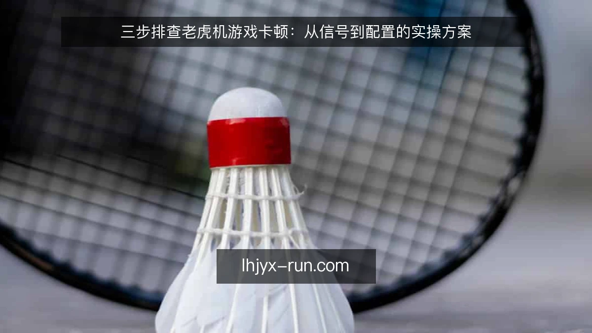 三步排查老虎机游戏卡顿：从信号到配置的实操方案