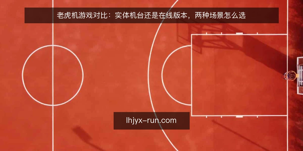 老虎机游戏对比:实体机台还是在线版本,两种场景怎么选 — 先定选择维度:老虎机游戏对比该看什么 配图