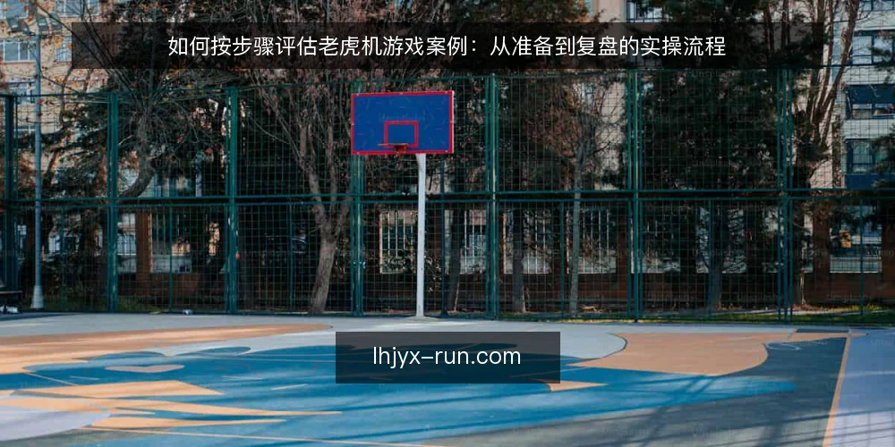 如何按步骤评估老虎机游戏案例:从准备到复盘的实操流程 — 评估前要准备哪些材料与前提 配图
